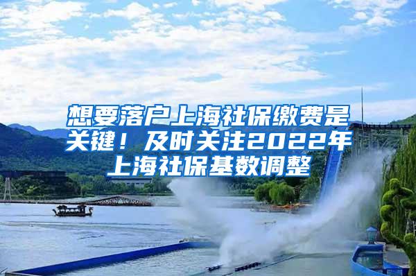 想要落户上海社保缴费是关键！及时关注2022年上海社保基数调整