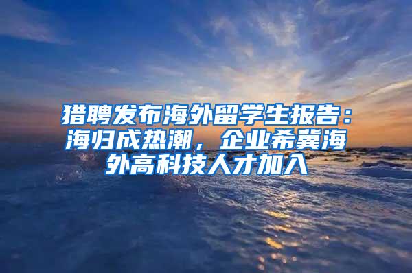 猎聘发布海外留学生报告：海归成热潮，企业希冀海外高科技人才加入