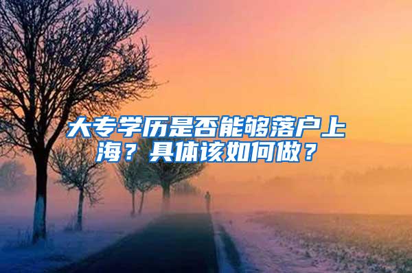 大专学历是否能够落户上海？具体该如何做？