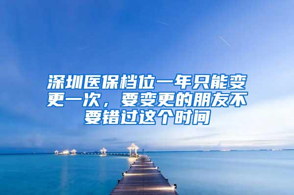 深圳医保档位一年只能变更一次，要变更的朋友不要错过这个时间