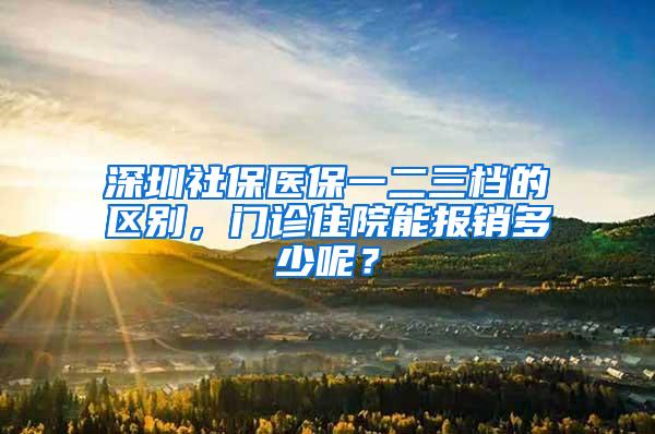 深圳社保医保一二三档的区别，门诊住院能报销多少呢？