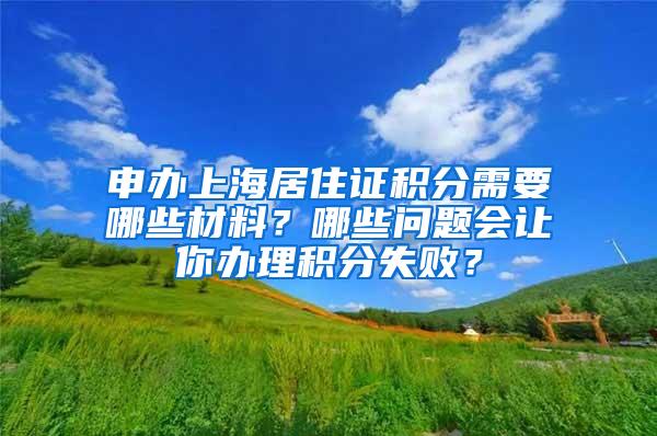 申办上海居住证积分需要哪些材料？哪些问题会让你办理积分失败？