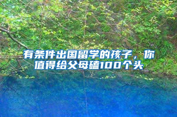 有条件出国留学的孩子，你值得给父母磕100个头