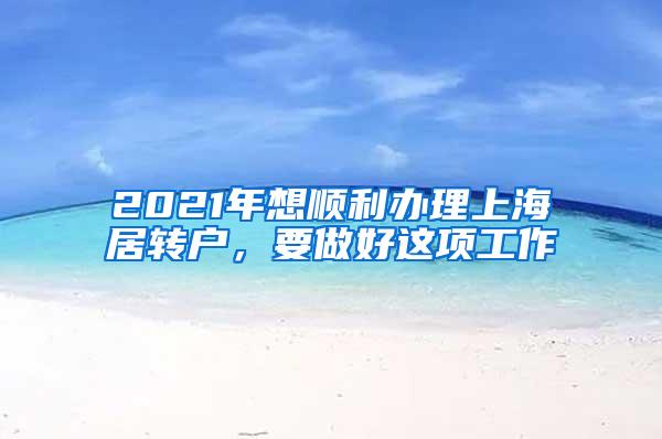 2021年想顺利办理上海居转户，要做好这项工作