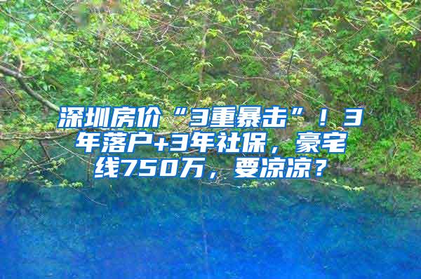 深圳房价“3重暴击”！3年落户+3年社保，豪宅线750万，要凉凉？