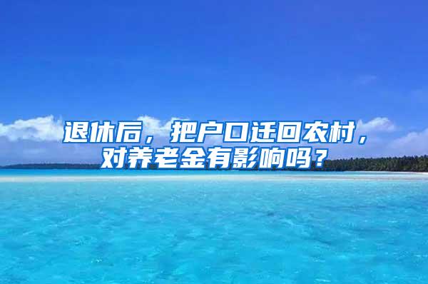 退休后，把户口迁回农村，对养老金有影响吗？