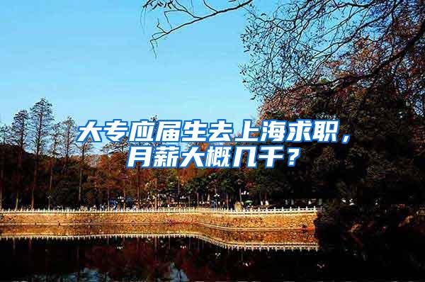 大专应届生去上海求职，月薪大概几千？