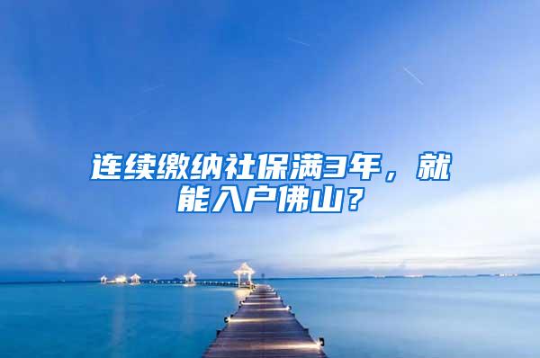 连续缴纳社保满3年，就能入户佛山？