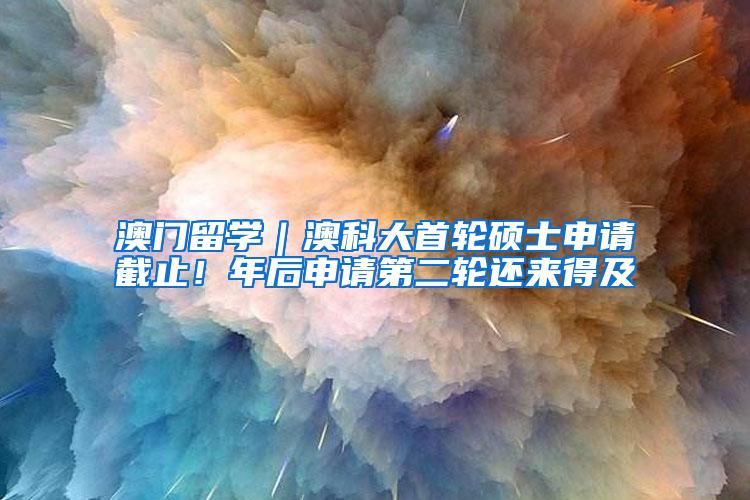 澳门留学｜澳科大首轮硕士申请截止！年后申请第二轮还来得及