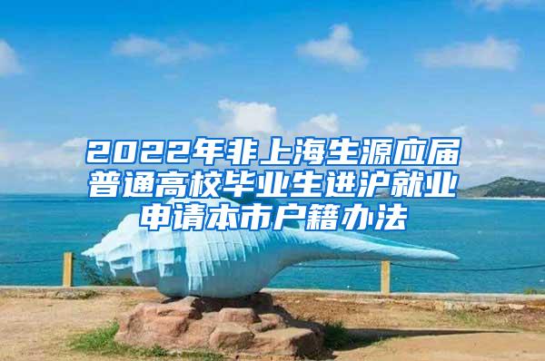 2022年非上海生源应届普通高校毕业生进沪就业申请本市户籍办法