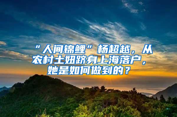 “人间锦鲤”杨超越，从农村土妞跻身上海落户，她是如何做到的？