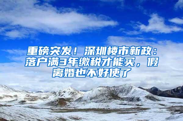 重磅突发！深圳楼市新政：落户满3年缴税才能买，假离婚也不好使了