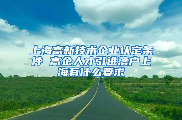 上海高新技术企业认定条件 高企人才引进落户上海有什么要求