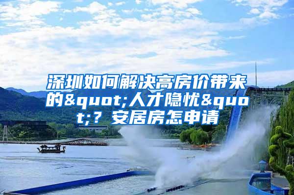 深圳如何解决高房价带来的"人才隐忧"？安居房怎申请