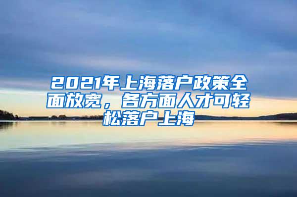 2021年上海落户政策全面放宽，各方面人才可轻松落户上海