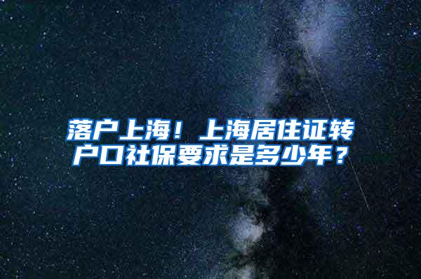 落户上海！上海居住证转户口社保要求是多少年？