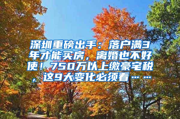 深圳重磅出手：落户满3年才能买房，离婚也不好使！750万以上缴豪宅税，这9大变化必须看……