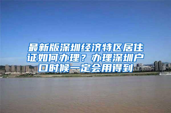 最新版深圳经济特区居住证如何办理？办理深圳户口时候一定会用得到