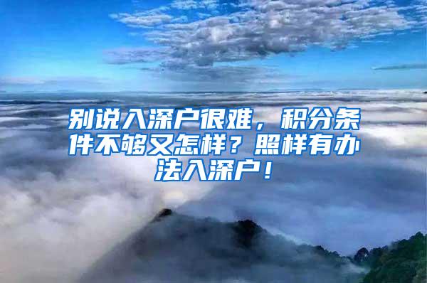 别说入深户很难，积分条件不够又怎样？照样有办法入深户！