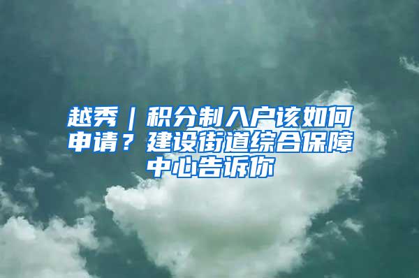 越秀｜积分制入户该如何申请？建设街道综合保障中心告诉你