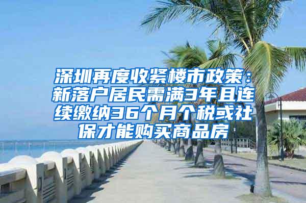 深圳再度收紧楼市政策：新落户居民需满3年且连续缴纳36个月个税或社保才能购买商品房