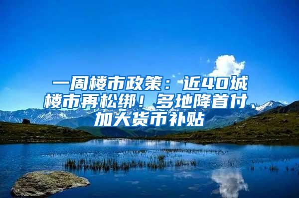 一周楼市政策：近40城楼市再松绑！多地降首付、加大货币补贴