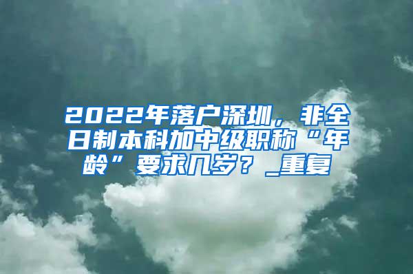 2022年落户深圳，非全日制本科加中级职称“年龄”要求几岁？_重复