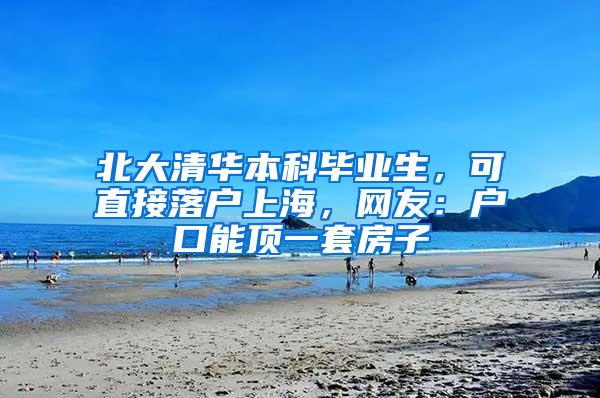 北大清华本科毕业生，可直接落户上海，网友：户口能顶一套房子