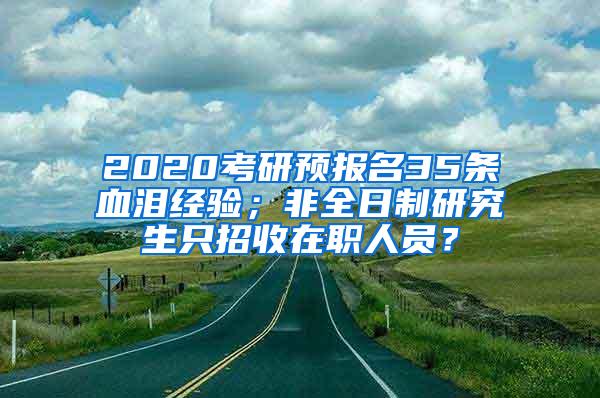 2020考研预报名35条血泪经验；非全日制研究生只招收在职人员？