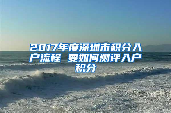 2017年度深圳市积分入户流程 要如何测评入户积分