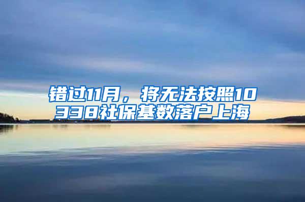 错过11月，将无法按照10338社保基数落户上海