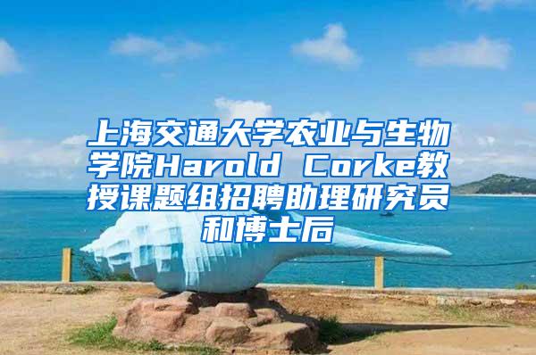 上海交通大学农业与生物学院Harold Corke教授课题组招聘助理研究员和博士后