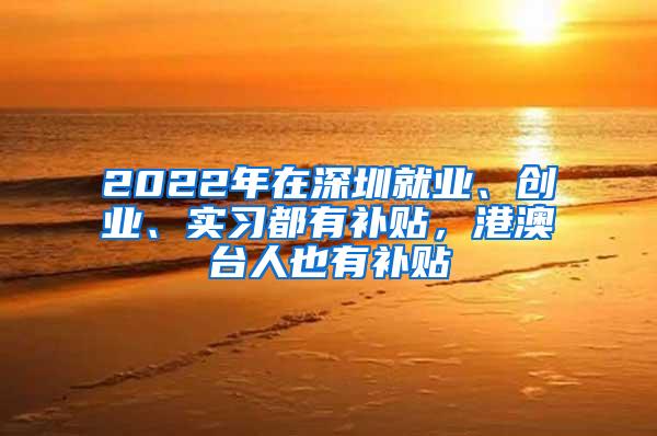 2022年在深圳就业、创业、实习都有补贴，港澳台人也有补贴