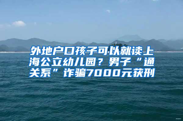 外地户口孩子可以就读上海公立幼儿园？男子“通关系”诈骗7000元获刑