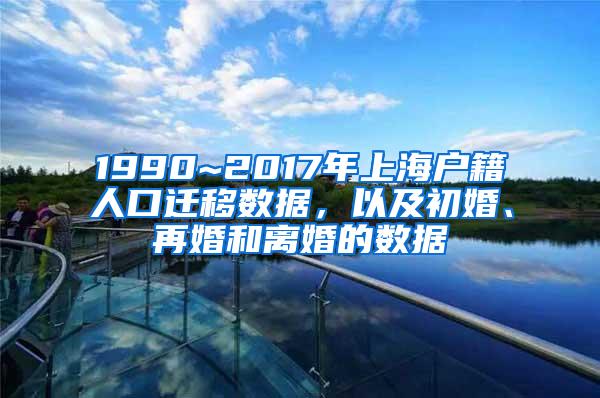 1990~2017年上海户籍人口迁移数据，以及初婚、再婚和离婚的数据