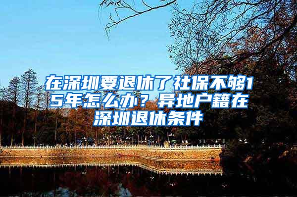 在深圳要退休了社保不够15年怎么办？异地户籍在深圳退休条件