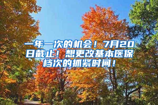 一年一次的机会！7月20日截止！想更改基本医保档次的抓紧时间！