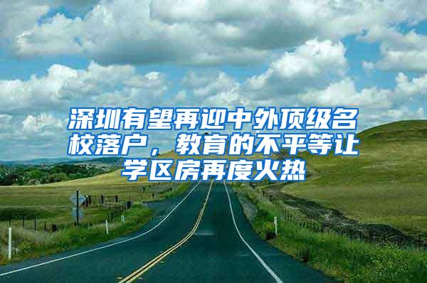 深圳有望再迎中外顶级名校落户，教育的不平等让学区房再度火热