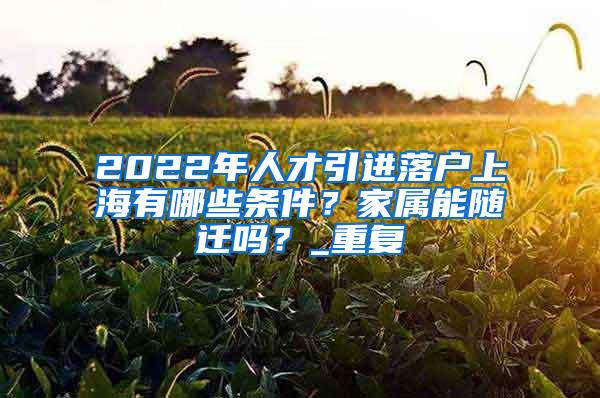 2022年人才引进落户上海有哪些条件？家属能随迁吗？_重复