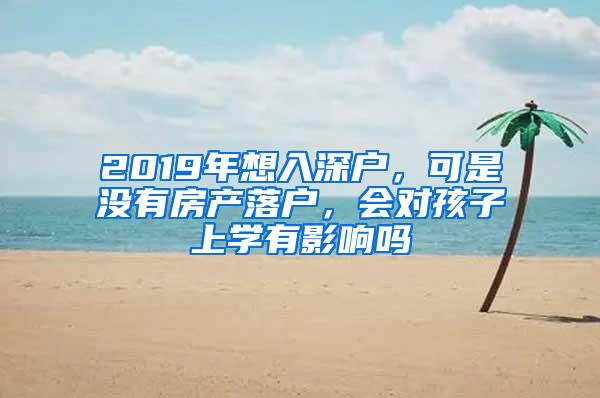 2019年想入深户，可是没有房产落户，会对孩子上学有影响吗