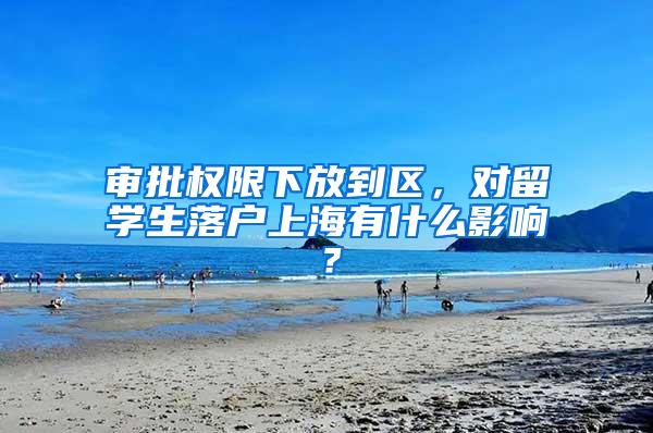 审批权限下放到区，对留学生落户上海有什么影响？