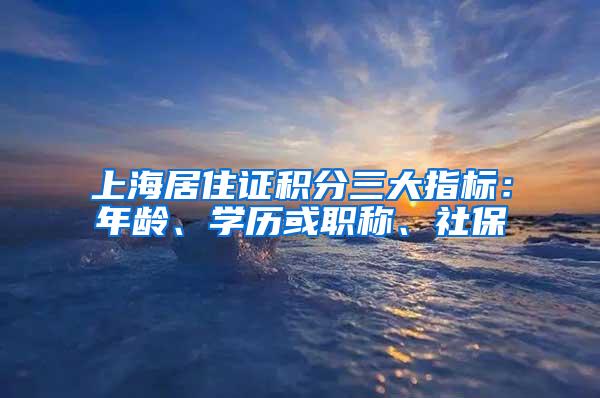 上海居住证积分三大指标：年龄、学历或职称、社保