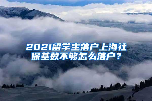 2021留学生落户上海社保基数不够怎么落户？