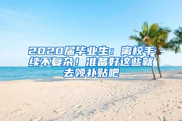 2020届毕业生：离校手续不复杂！准备好这些就去领补贴吧