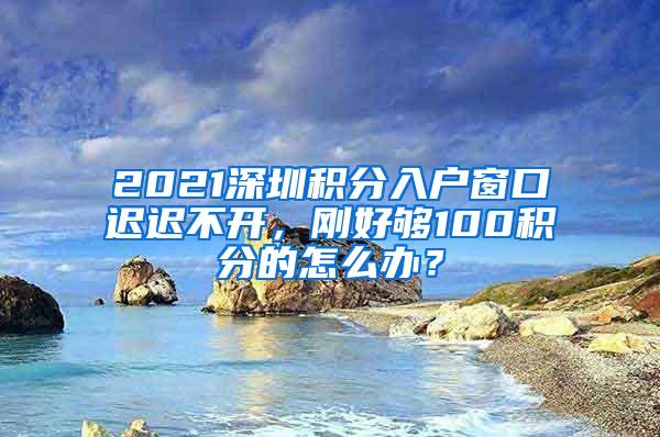 2021深圳积分入户窗口迟迟不开，刚好够100积分的怎么办？