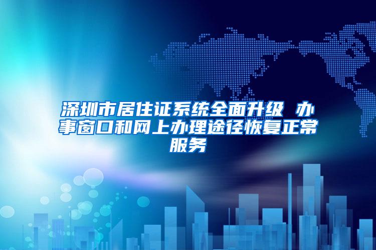 深圳市居住证系统全面升级 办事窗口和网上办理途径恢复正常服务