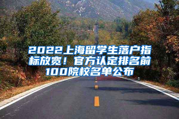 2022上海留学生落户指标放宽！官方认定排名前100院校名单公布