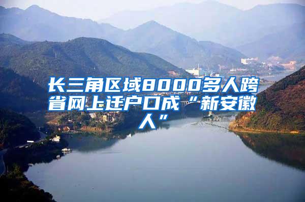 长三角区域8000多人跨省网上迁户口成“新安徽人”