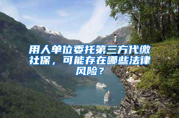 用人单位委托第三方代缴社保，可能存在哪些法律风险？