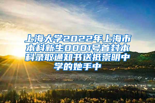 上海大学2022年上海市本科新生0001号首封本科录取通知书送抵崇明中学的她手中